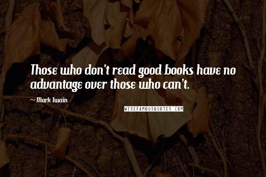 Mark Twain Quotes: Those who don't read good books have no advantage over those who can't.