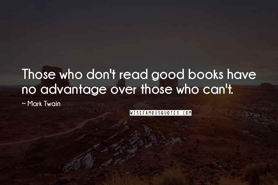 Mark Twain Quotes: Those who don't read good books have no advantage over those who can't.