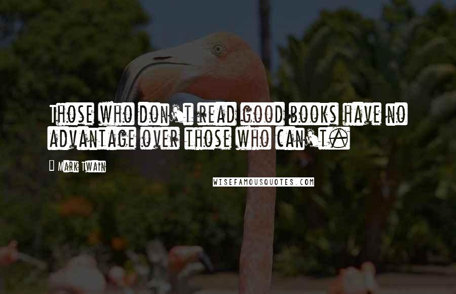 Mark Twain Quotes: Those who don't read good books have no advantage over those who can't.