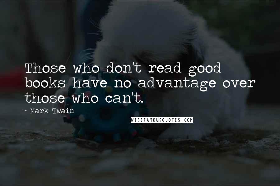 Mark Twain Quotes: Those who don't read good books have no advantage over those who can't.