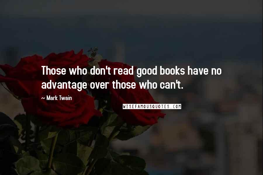 Mark Twain Quotes: Those who don't read good books have no advantage over those who can't.