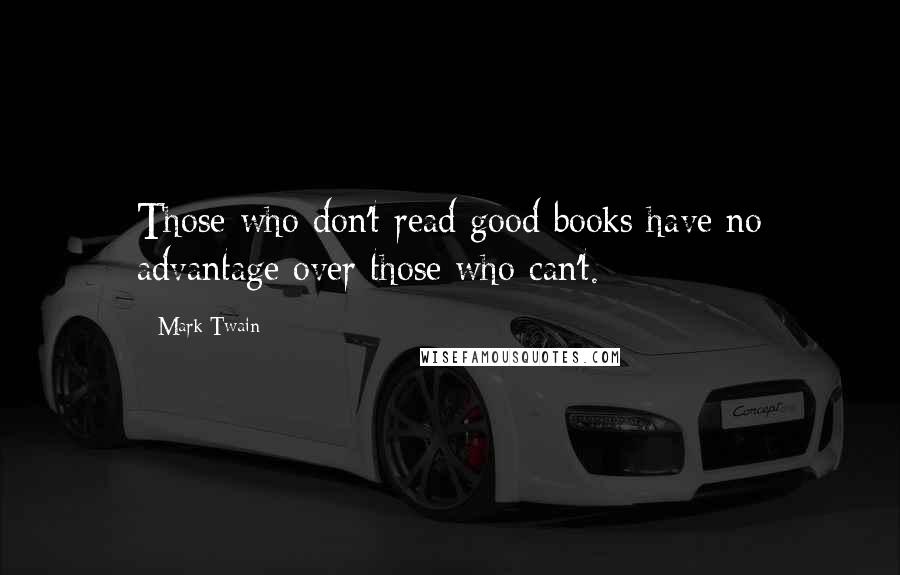 Mark Twain Quotes: Those who don't read good books have no advantage over those who can't.