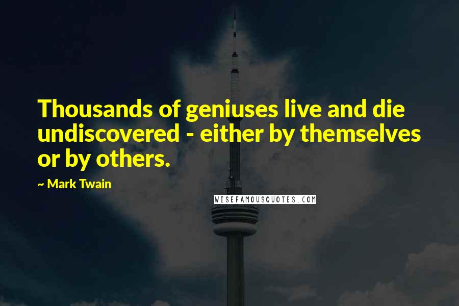 Mark Twain Quotes: Thousands of geniuses live and die undiscovered - either by themselves or by others.