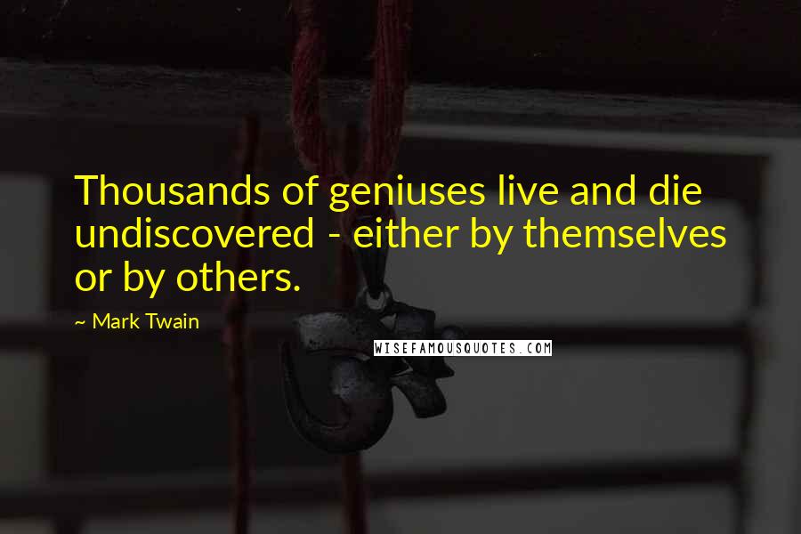 Mark Twain Quotes: Thousands of geniuses live and die undiscovered - either by themselves or by others.