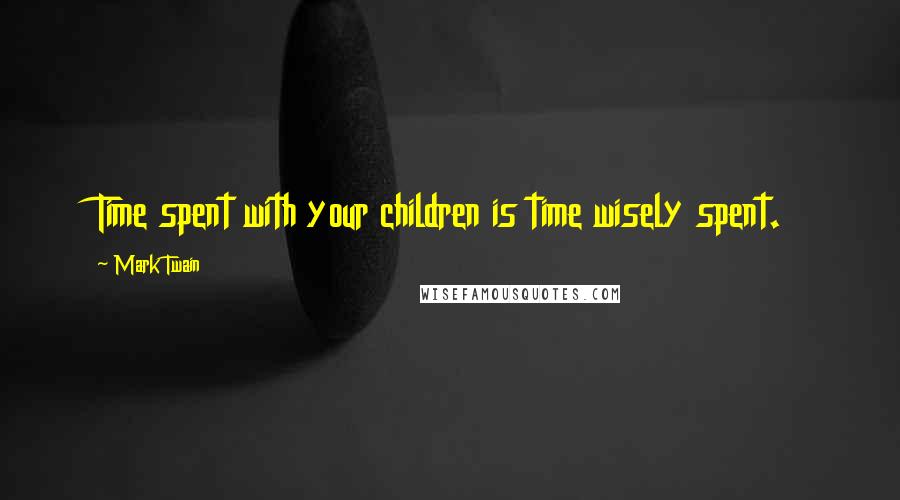 Mark Twain Quotes: Time spent with your children is time wisely spent.