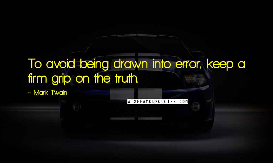 Mark Twain Quotes: To avoid being drawn into error, keep a firm grip on the truth.