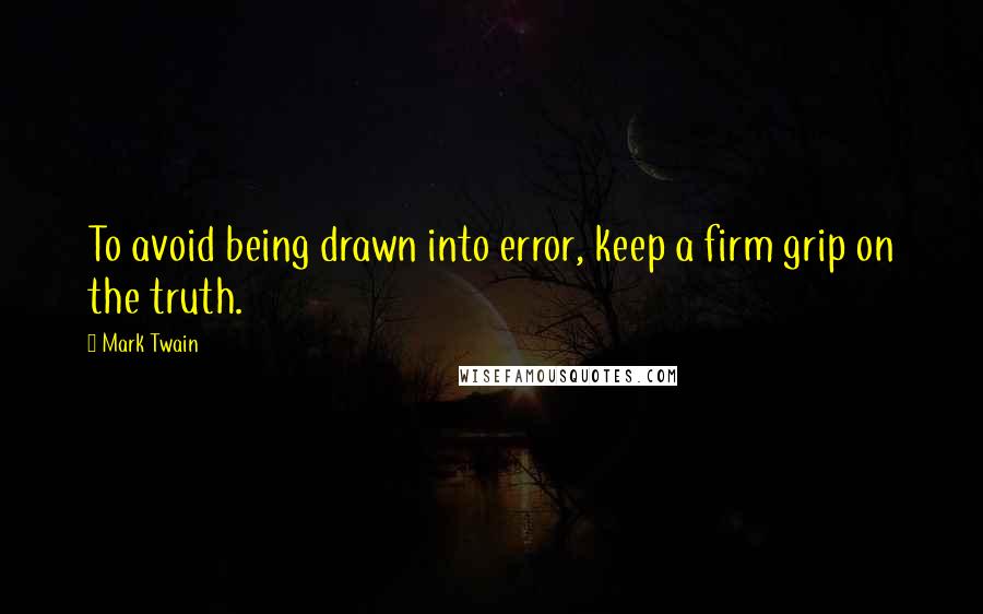 Mark Twain Quotes: To avoid being drawn into error, keep a firm grip on the truth.