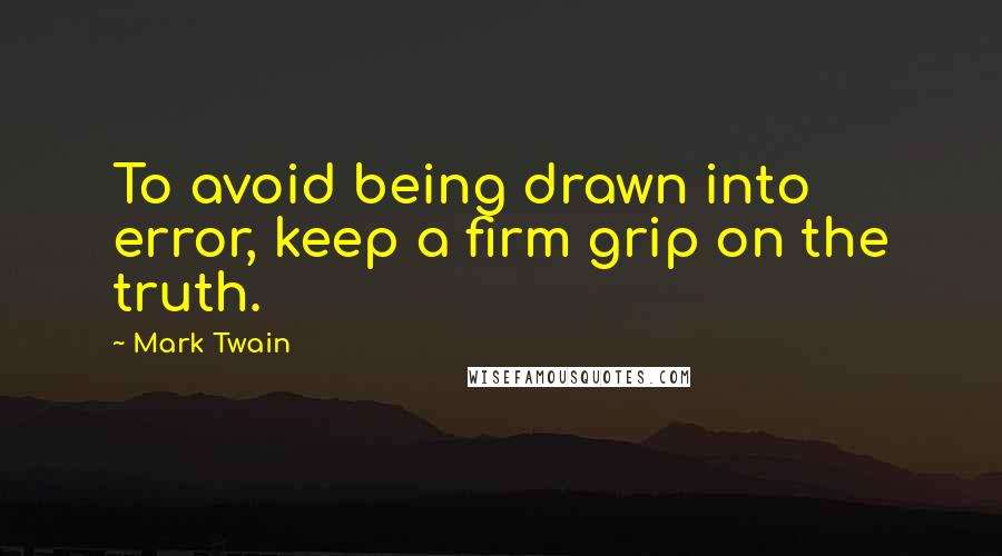 Mark Twain Quotes: To avoid being drawn into error, keep a firm grip on the truth.