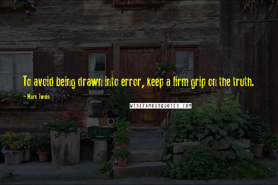 Mark Twain Quotes: To avoid being drawn into error, keep a firm grip on the truth.