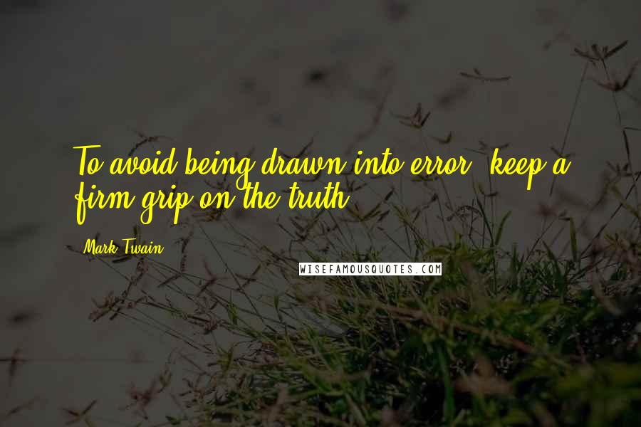 Mark Twain Quotes: To avoid being drawn into error, keep a firm grip on the truth.