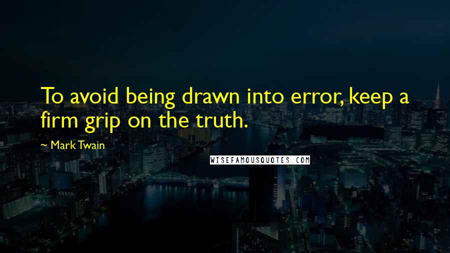 Mark Twain Quotes: To avoid being drawn into error, keep a firm grip on the truth.