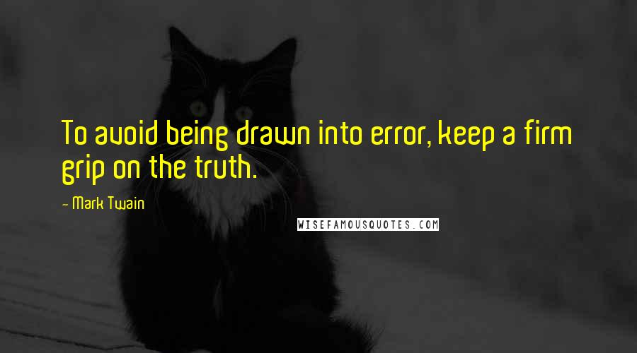 Mark Twain Quotes: To avoid being drawn into error, keep a firm grip on the truth.