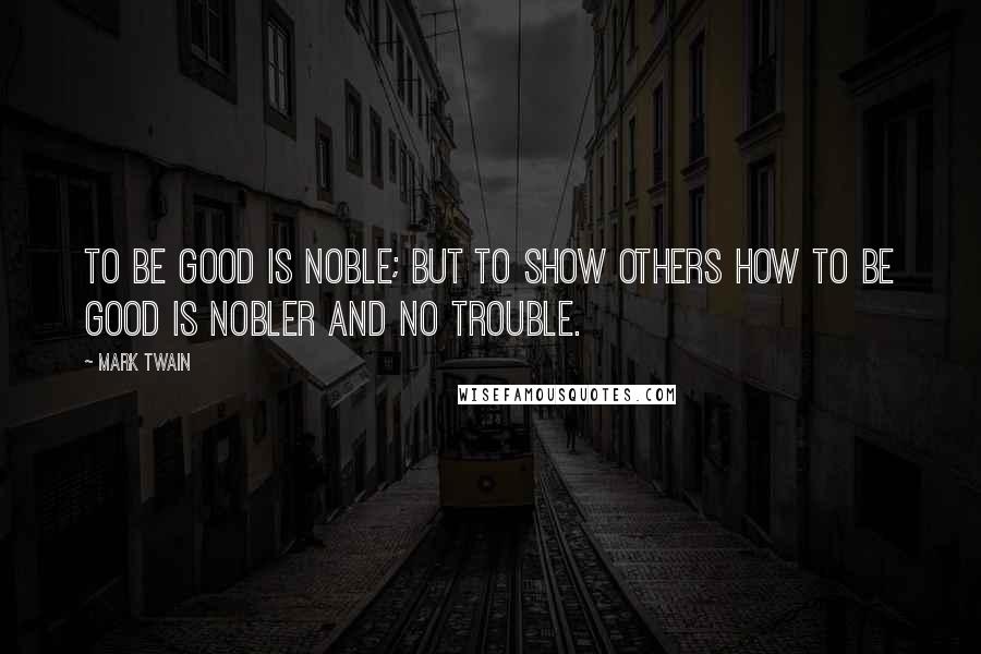 Mark Twain Quotes: To be good is noble; but to show others how to be good is nobler and no trouble.