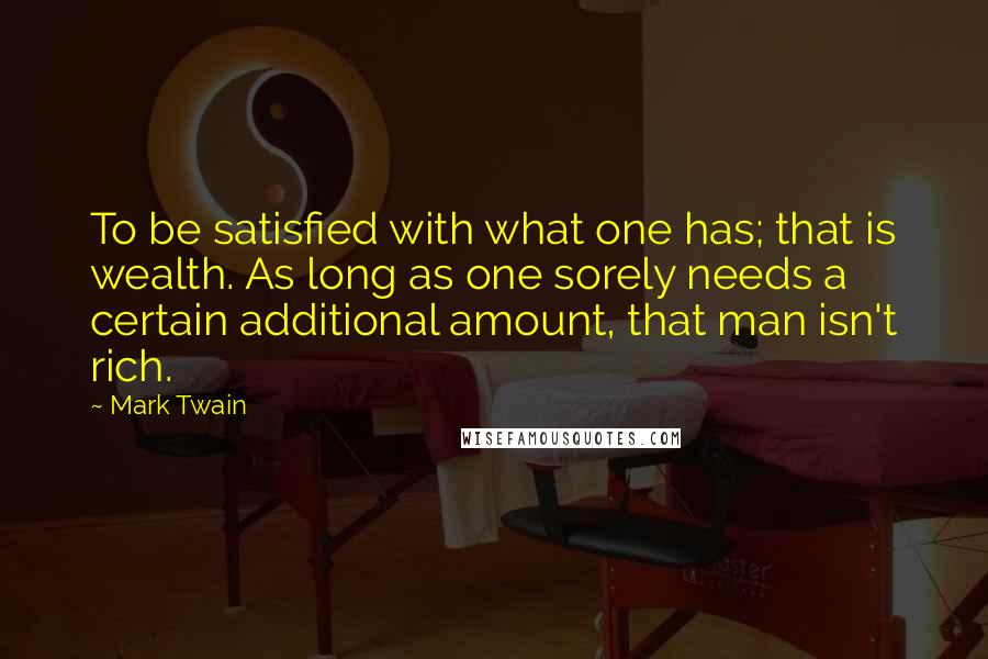 Mark Twain Quotes: To be satisfied with what one has; that is wealth. As long as one sorely needs a certain additional amount, that man isn't rich.