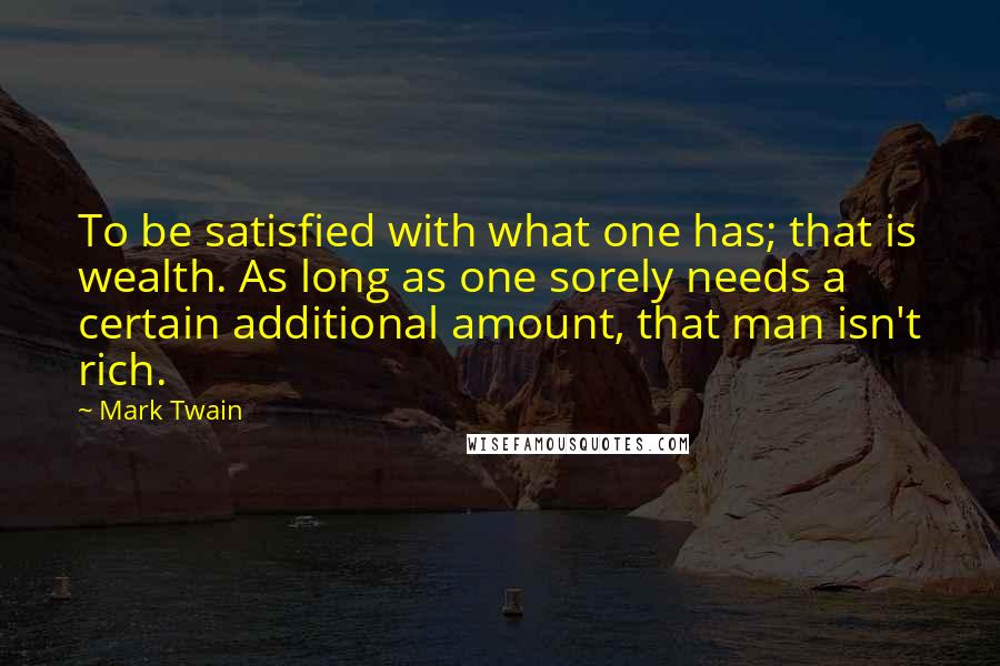Mark Twain Quotes: To be satisfied with what one has; that is wealth. As long as one sorely needs a certain additional amount, that man isn't rich.