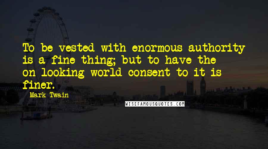 Mark Twain Quotes: To be vested with enormous authority is a fine thing; but to have the on-looking world consent to it is finer.