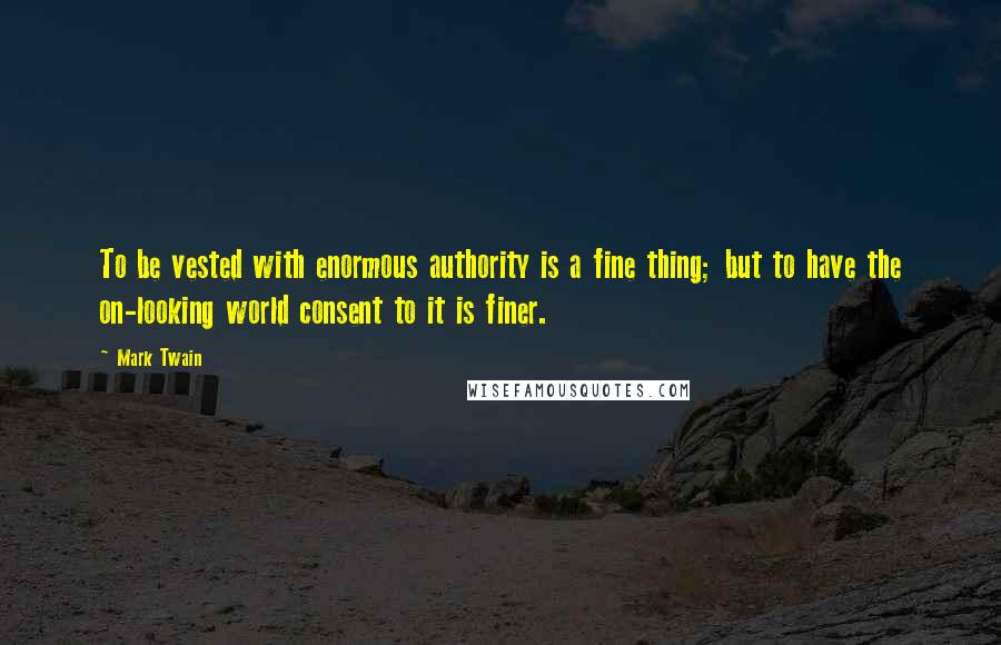 Mark Twain Quotes: To be vested with enormous authority is a fine thing; but to have the on-looking world consent to it is finer.