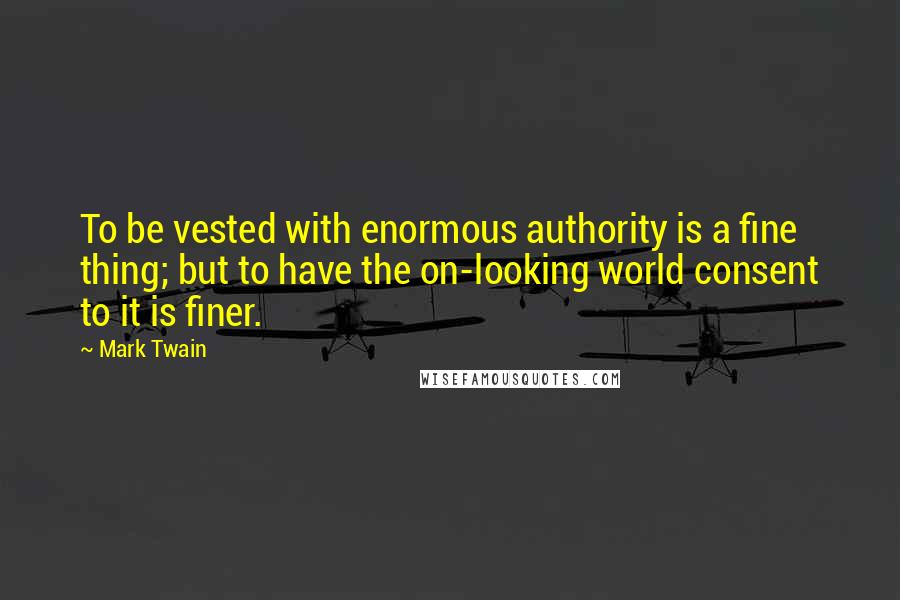 Mark Twain Quotes: To be vested with enormous authority is a fine thing; but to have the on-looking world consent to it is finer.