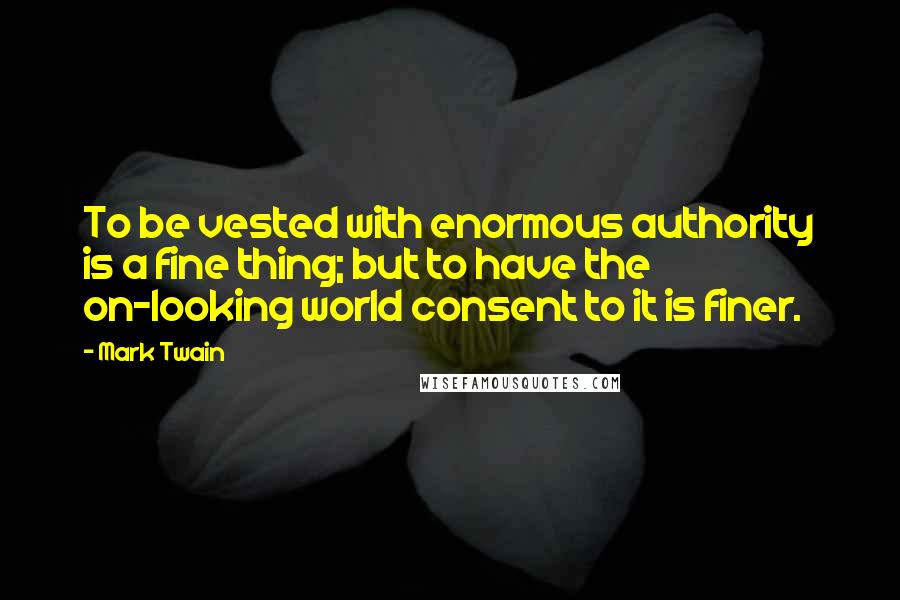 Mark Twain Quotes: To be vested with enormous authority is a fine thing; but to have the on-looking world consent to it is finer.
