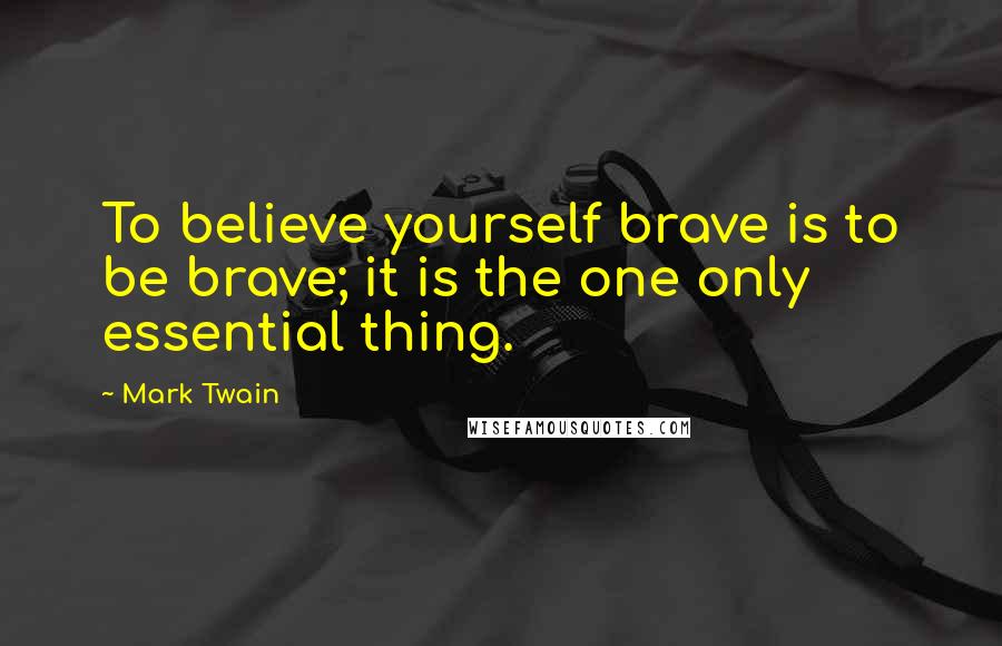 Mark Twain Quotes: To believe yourself brave is to be brave; it is the one only essential thing.