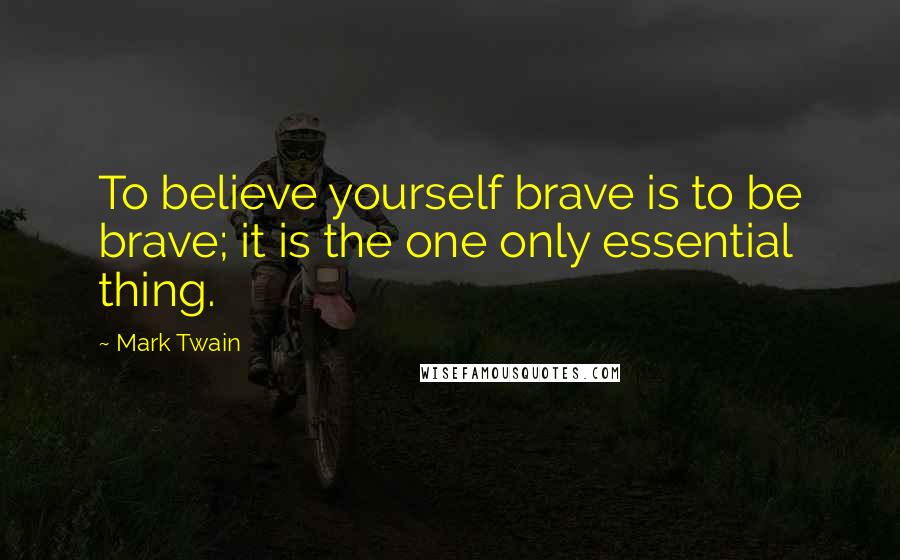 Mark Twain Quotes: To believe yourself brave is to be brave; it is the one only essential thing.