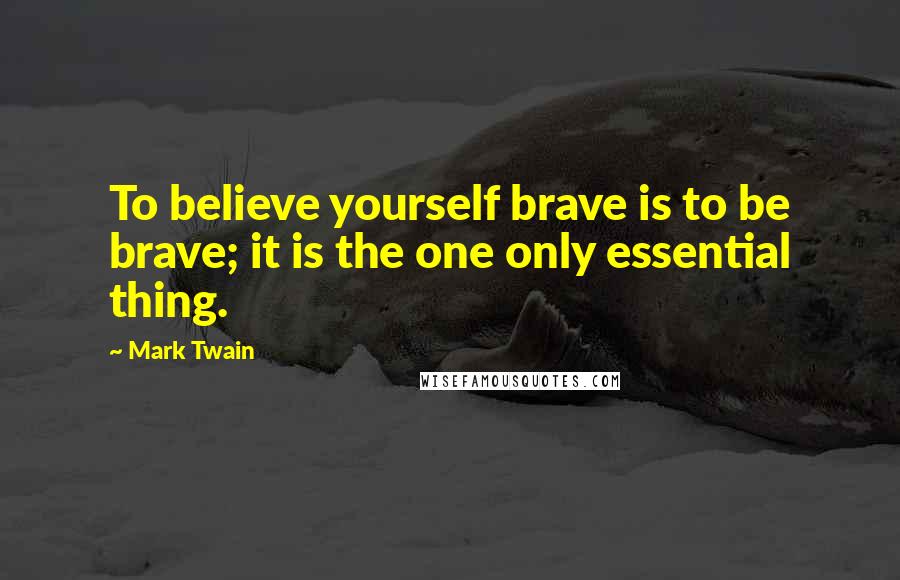 Mark Twain Quotes: To believe yourself brave is to be brave; it is the one only essential thing.
