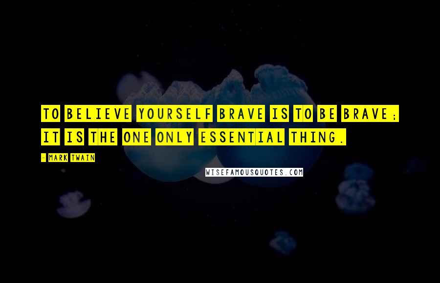 Mark Twain Quotes: To believe yourself brave is to be brave; it is the one only essential thing.