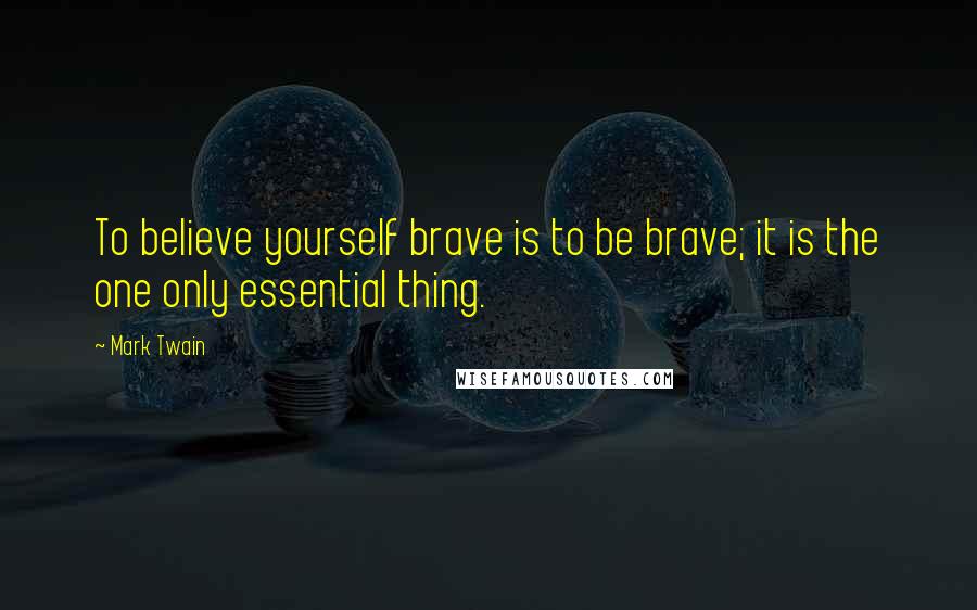 Mark Twain Quotes: To believe yourself brave is to be brave; it is the one only essential thing.