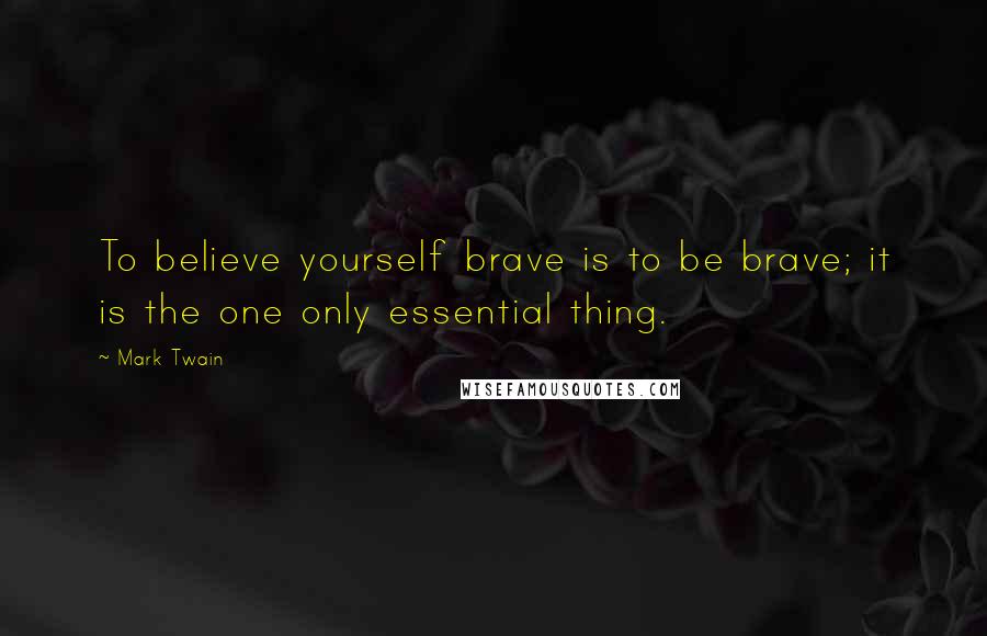 Mark Twain Quotes: To believe yourself brave is to be brave; it is the one only essential thing.