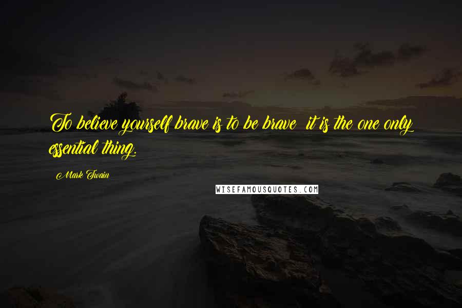 Mark Twain Quotes: To believe yourself brave is to be brave; it is the one only essential thing.