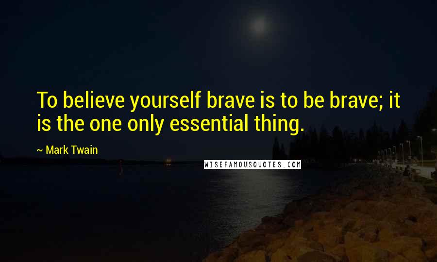 Mark Twain Quotes: To believe yourself brave is to be brave; it is the one only essential thing.