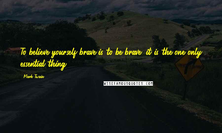 Mark Twain Quotes: To believe yourself brave is to be brave; it is the one only essential thing.