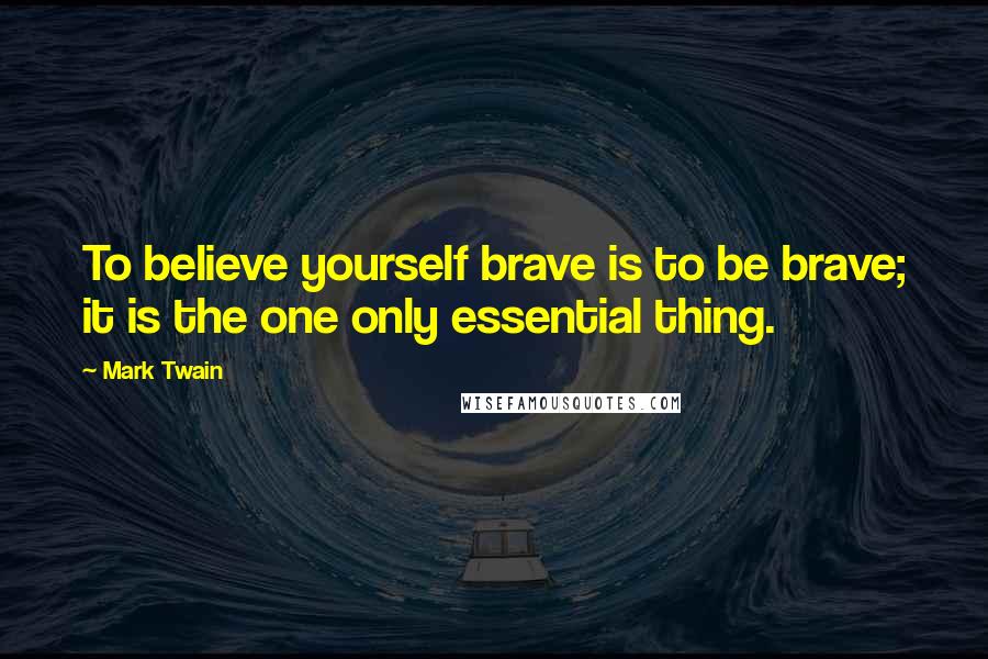 Mark Twain Quotes: To believe yourself brave is to be brave; it is the one only essential thing.