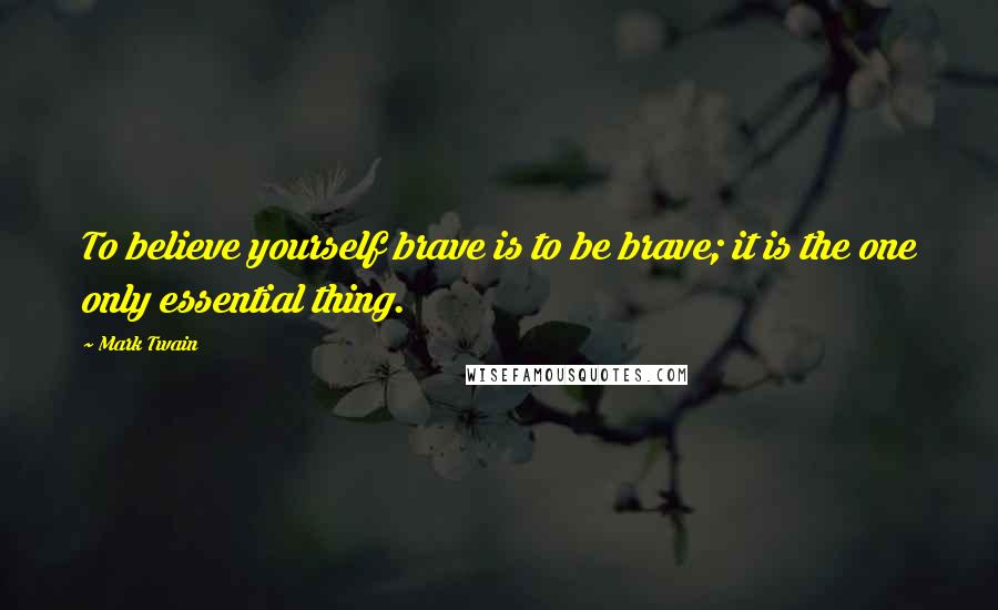 Mark Twain Quotes: To believe yourself brave is to be brave; it is the one only essential thing.