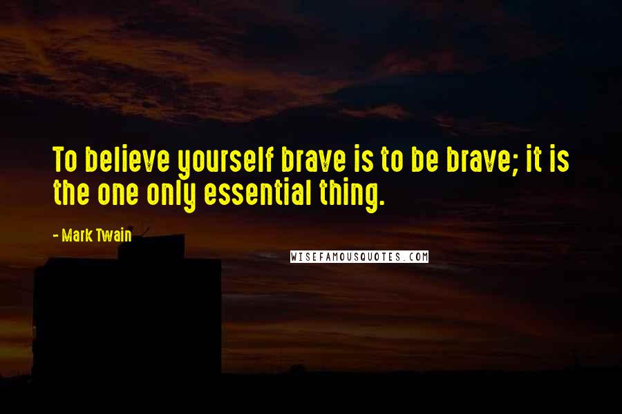 Mark Twain Quotes: To believe yourself brave is to be brave; it is the one only essential thing.