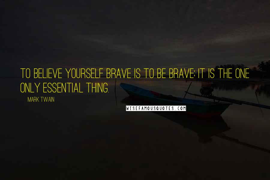 Mark Twain Quotes: To believe yourself brave is to be brave; it is the one only essential thing.