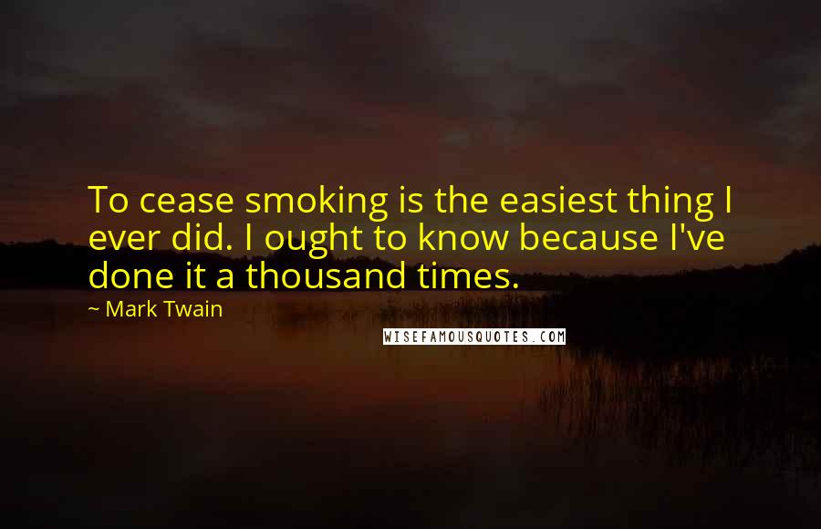 Mark Twain Quotes: To cease smoking is the easiest thing I ever did. I ought to know because I've done it a thousand times.