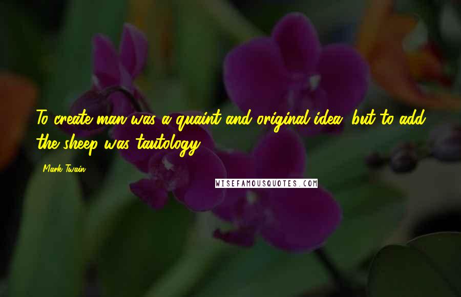 Mark Twain Quotes: To create man was a quaint and original idea, but to add the sheep was tautology.