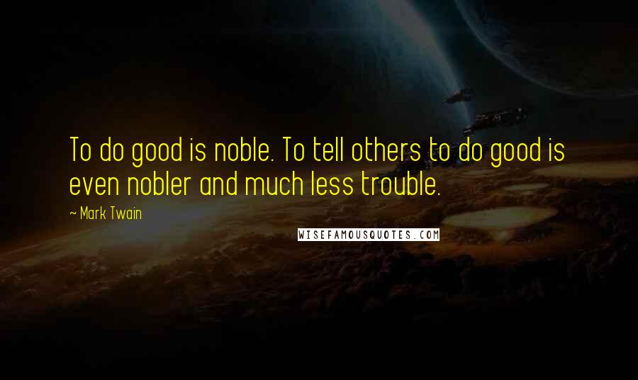 Mark Twain Quotes: To do good is noble. To tell others to do good is even nobler and much less trouble.