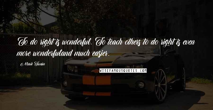 Mark Twain Quotes: To do right is wonderful. To teach others to do right is even more wonderfuland much easier.
