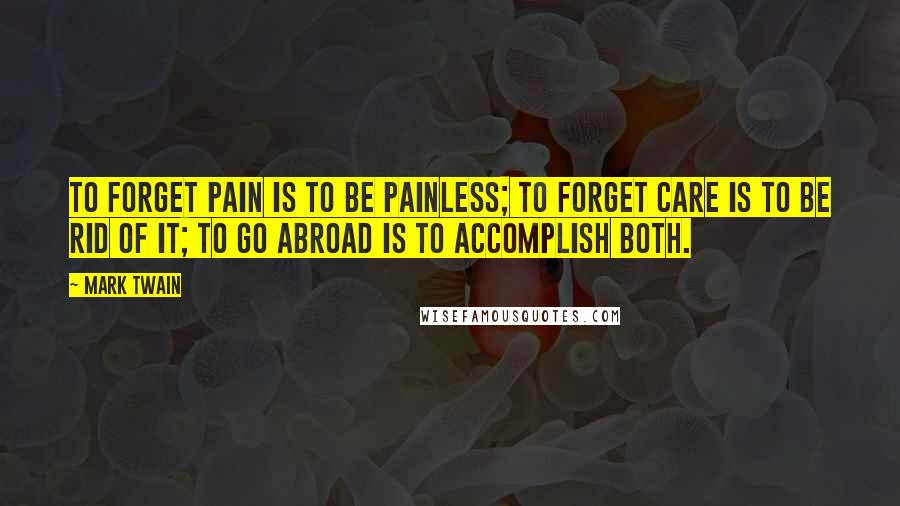 Mark Twain Quotes: To forget pain is to be painless; to forget care is to be rid of it; to go abroad is to accomplish both.