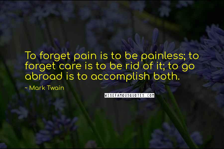 Mark Twain Quotes: To forget pain is to be painless; to forget care is to be rid of it; to go abroad is to accomplish both.