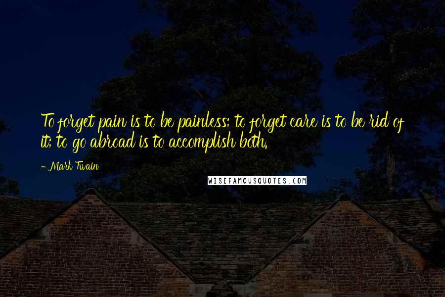 Mark Twain Quotes: To forget pain is to be painless; to forget care is to be rid of it; to go abroad is to accomplish both.