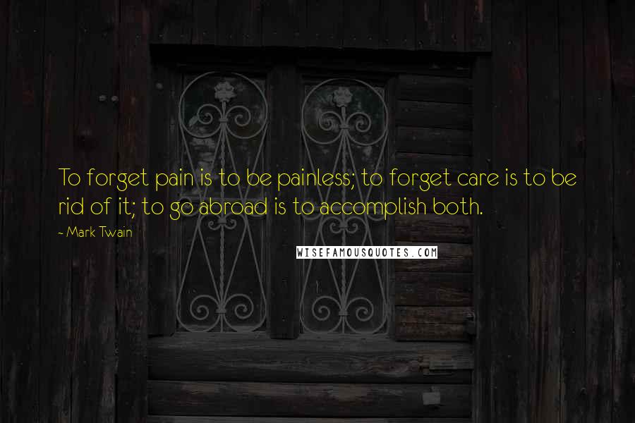 Mark Twain Quotes: To forget pain is to be painless; to forget care is to be rid of it; to go abroad is to accomplish both.