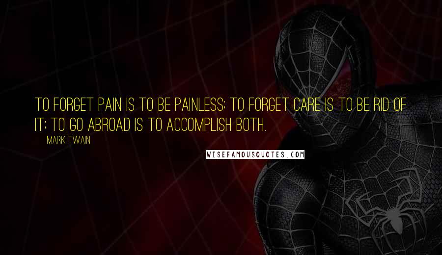 Mark Twain Quotes: To forget pain is to be painless; to forget care is to be rid of it; to go abroad is to accomplish both.