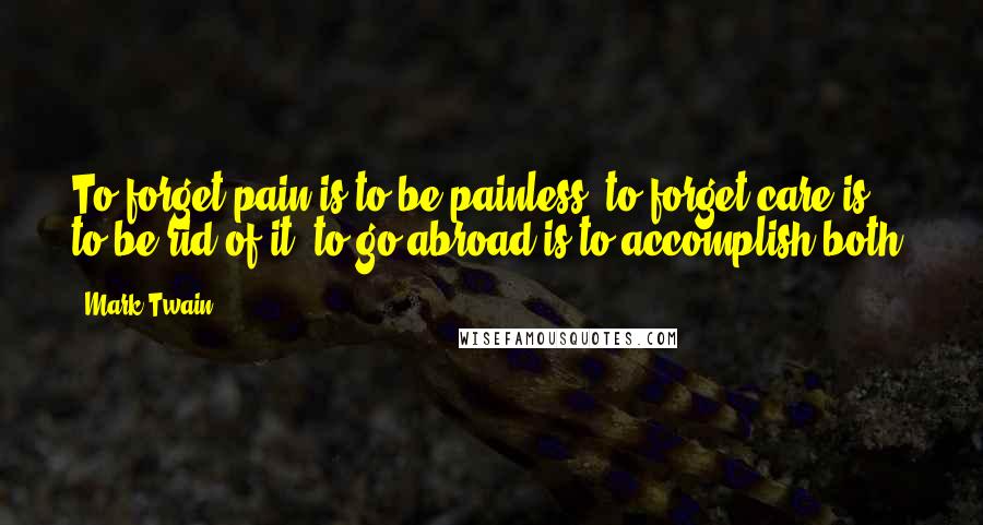 Mark Twain Quotes: To forget pain is to be painless; to forget care is to be rid of it; to go abroad is to accomplish both.