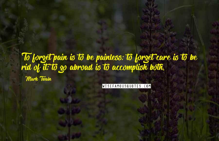 Mark Twain Quotes: To forget pain is to be painless; to forget care is to be rid of it; to go abroad is to accomplish both.