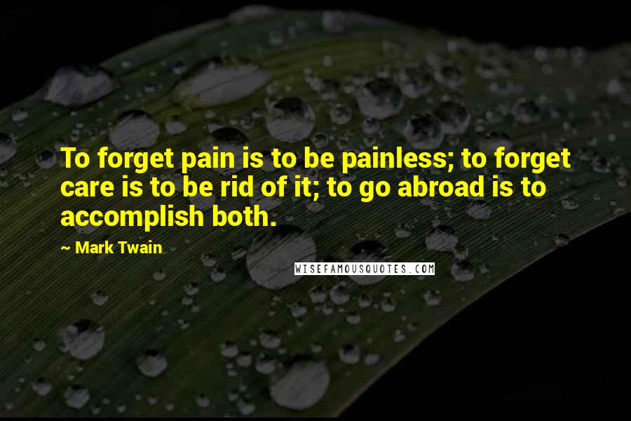 Mark Twain Quotes: To forget pain is to be painless; to forget care is to be rid of it; to go abroad is to accomplish both.