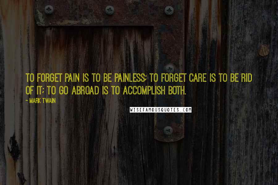 Mark Twain Quotes: To forget pain is to be painless; to forget care is to be rid of it; to go abroad is to accomplish both.