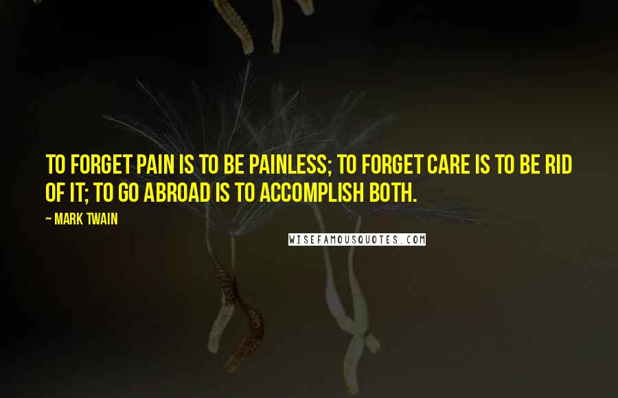 Mark Twain Quotes: To forget pain is to be painless; to forget care is to be rid of it; to go abroad is to accomplish both.